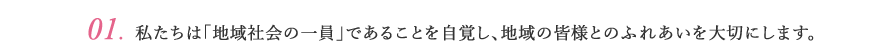 01.私たちは「地域社会の一員」であることを自覚し、地域の皆様とのふれあいを大切にします。